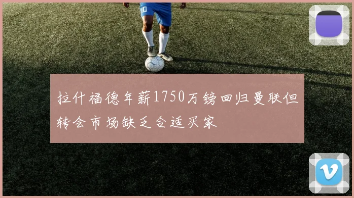 拉什福德年薪1750万镑回归曼联但转会市场缺乏合适买家