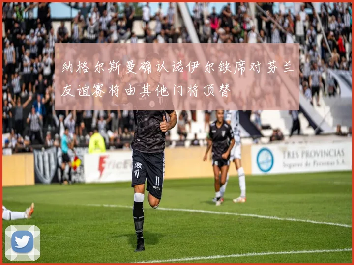 纳格尔斯曼确认诺伊尔缺席对芬兰友谊赛将由其他门将顶替