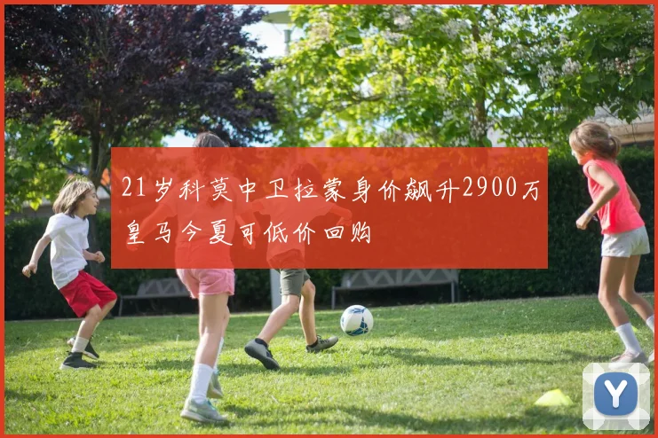 21岁科莫中卫拉蒙身价飙升2900万皇马今夏可低价回购