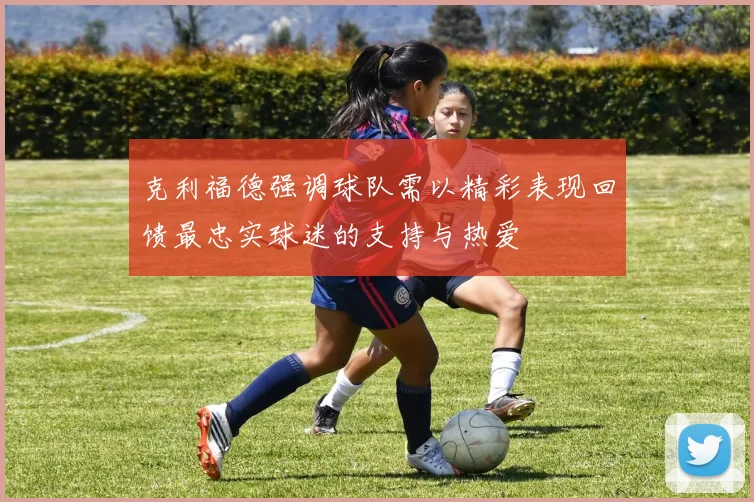 克利福德强调球队需以精彩表现回馈最忠实球迷的支持与热爱