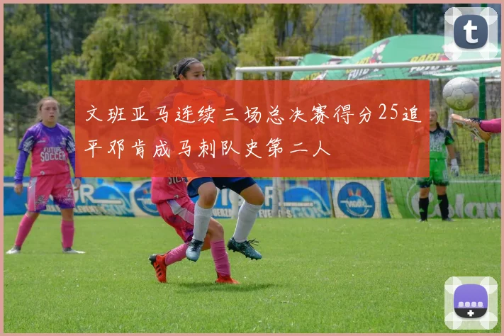 文班亚马连续三场总决赛得分25追平邓肯成马刺队史第二人