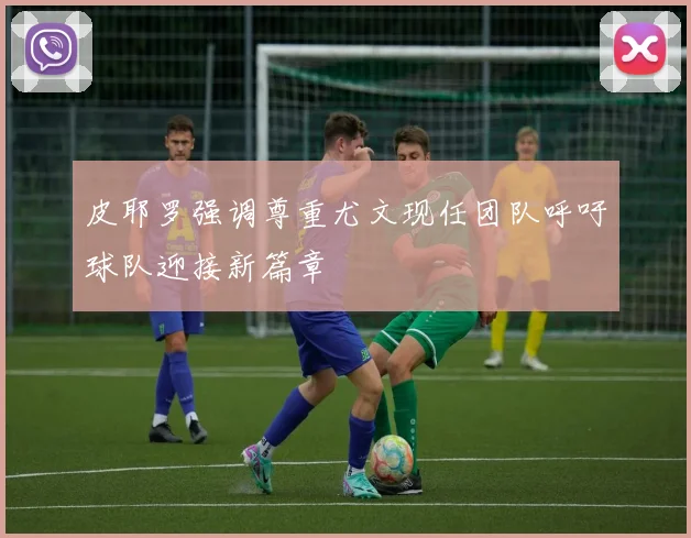 皮耶罗强调尊重尤文现任团队呼吁球队迎接新篇章