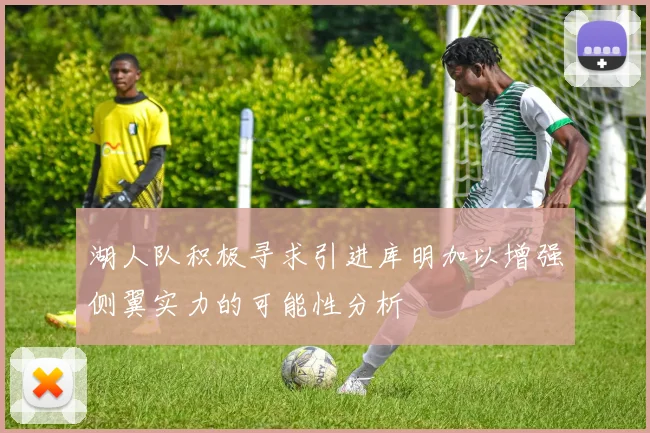湖人队积极寻求引进库明加以增强侧翼实力的可能性分析