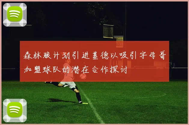 森林狼计划引进基德以吸引字母哥加盟球队的潜在合作探讨