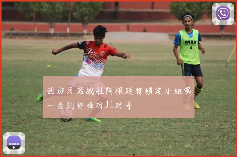 西班牙若战胜阿根廷将锁定小组第一否则将面对J1对手