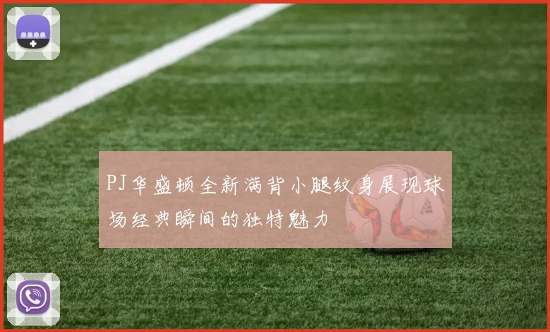 PJ华盛顿全新满背小腿纹身展现球场经典瞬间的独特魅力