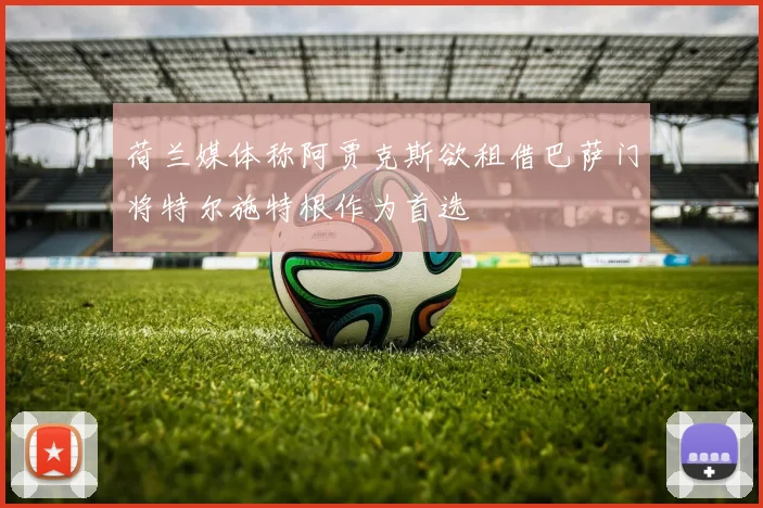 荷兰媒体称阿贾克斯欲租借巴萨门将特尔施特根作为首选