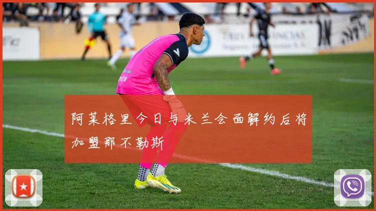 阿莱格里今日与米兰会面解约后将加盟那不勒斯