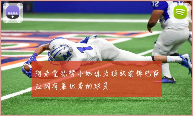 阿劳霍称赞小蜘蛛为顶级前锋巴萨应拥有最优秀的球员