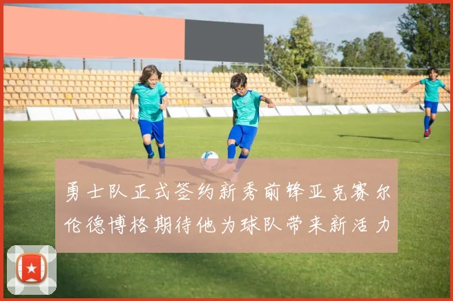 勇士队正式签约新秀前锋亚克赛尔伦德博格期待他为球队带来新活力