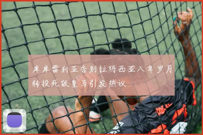 库库雷利亚告别拉玛西亚八年岁月转投死敌皇马引发热议