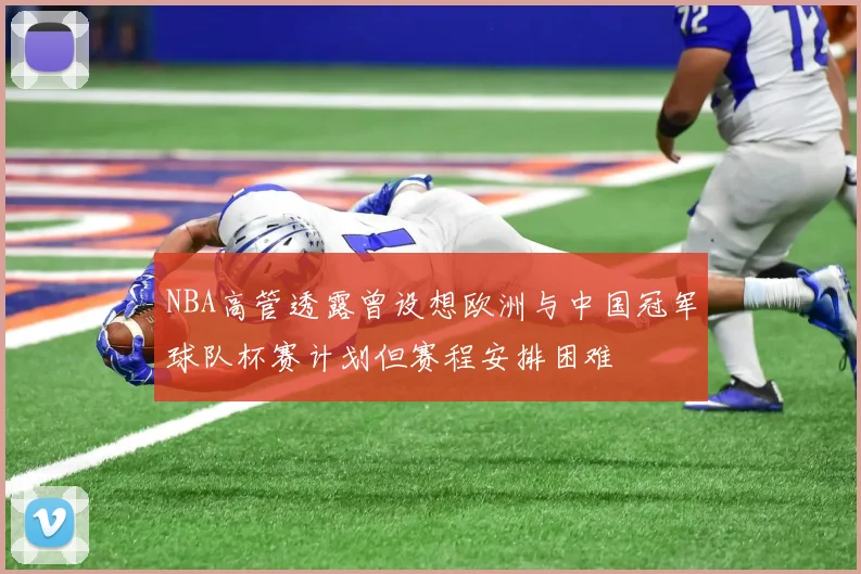 NBA高管透露曾设想欧洲与中国冠军球队杯赛计划但赛程安排困难