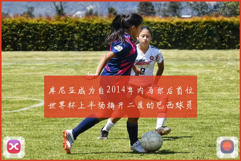 库尼亚成为自2014年内马尔后首位世界杯上半场梅开二度的巴西球员