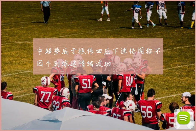 中超垫底于根伟回应下课传闻称不因个别球迷情绪波动