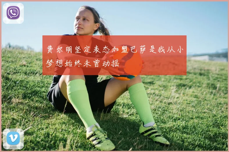 费尔明坚定表态加盟巴萨是我从小梦想始终未曾动摇