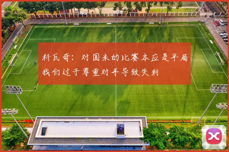 科瓦奇：对国米的比赛本应是平局我们过于尊重对手导致失利