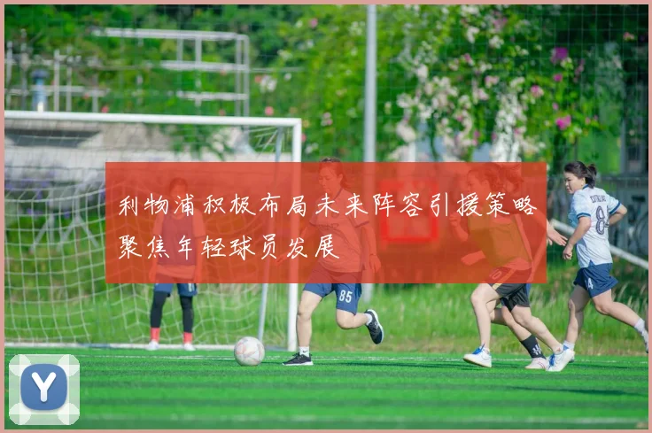 利物浦积极布局未来阵容引援策略聚焦年轻球员发展