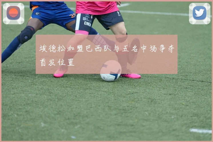 埃德松加盟巴西队与五名中场争夺首发位置