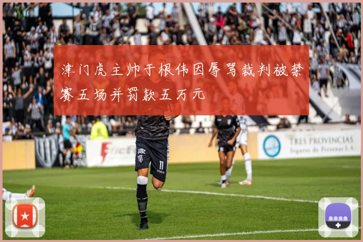 津门虎主帅于根伟因辱骂裁判被禁赛五场并罚款五万元