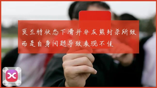 莫兰特状态下滑并非灰熊封杀所致而是自身问题导致表现不佳