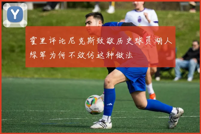 霍里评论尼克斯致敬历史球员湖人绿军为何不效仿这种做法