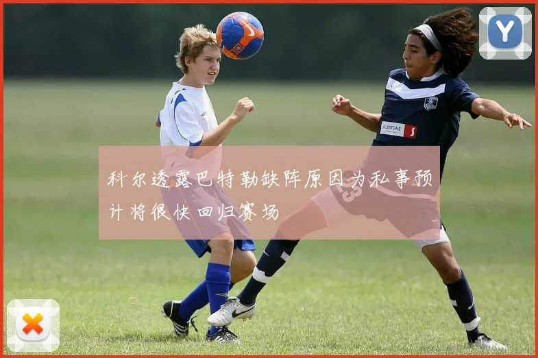 科尔透露巴特勒缺阵原因为私事预计将很快回归赛场
